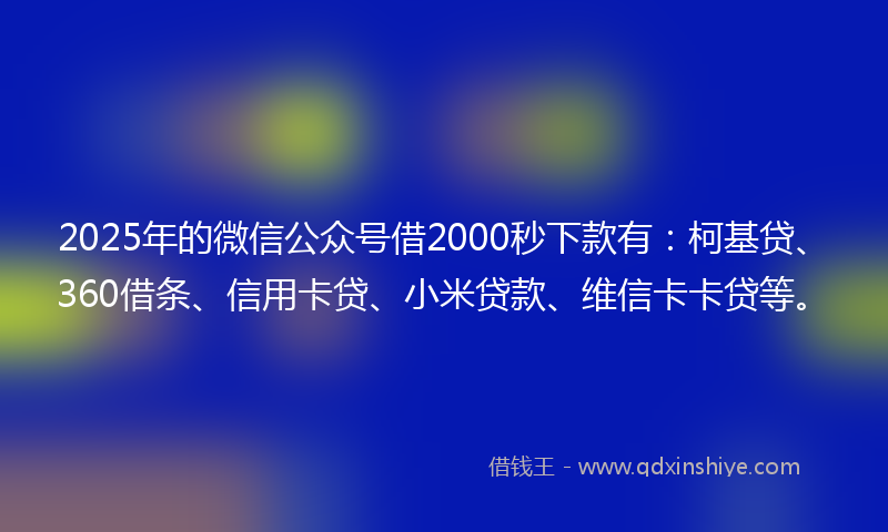 2025年的微信公众号借2000秒下款有：柯基贷、360借条、信用卡贷、小米贷款、维信卡卡贷等。