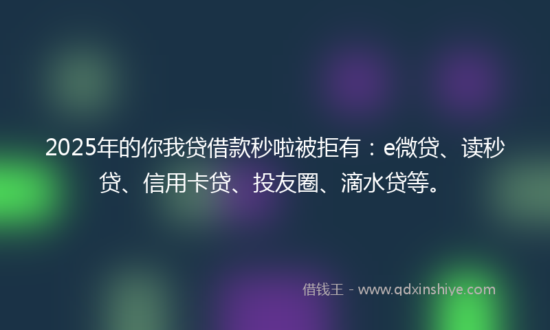 2025年的你我贷借款秒啦被拒有：e微贷、读秒贷、信用卡贷、投友圈、滴水贷等。