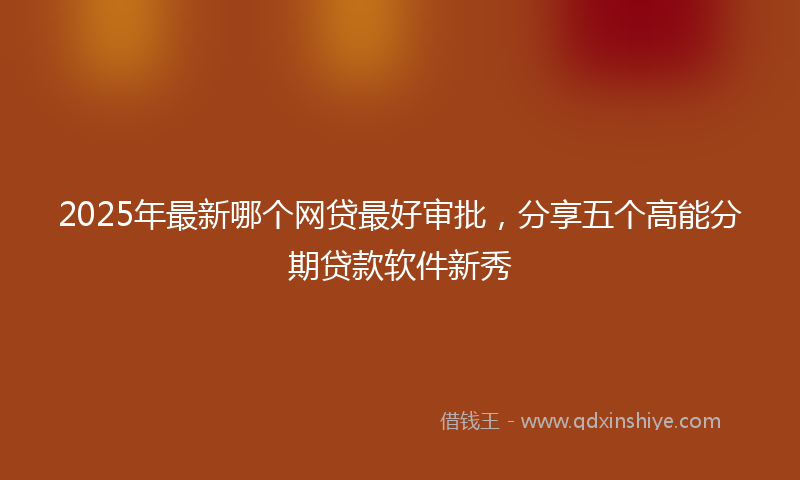 2025年最新哪个网贷最好审批，分享五个高能分期贷款软件新秀
