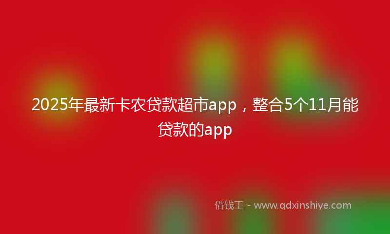 2025年最新卡农贷款超市app，整合5个11月能贷款的app