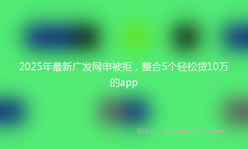 2025年最新广发网申被拒，整合5个轻松贷10万的app