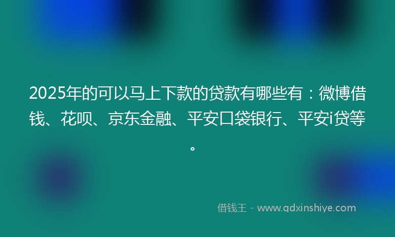 2025年的可以马上下款的贷款有哪些有：微博借钱、花呗、京东金融、平安口袋银行、平安i贷等。