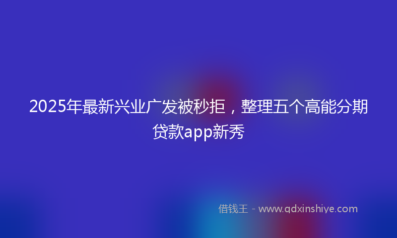 2025年最新兴业广发被秒拒，整理五个高能分期贷款app新秀