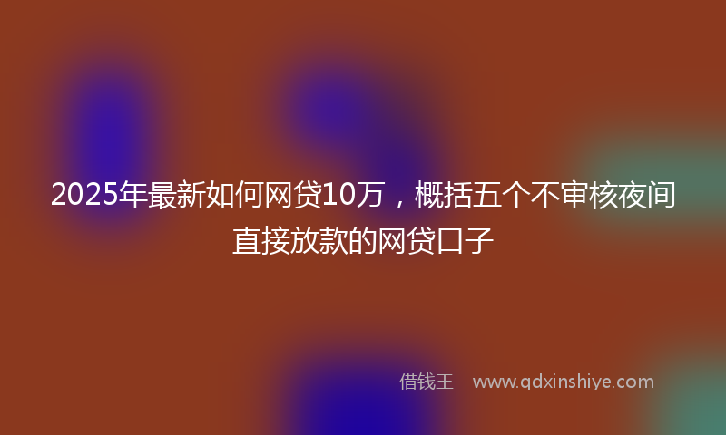 2025年最新如何网贷10万，概括五个不审核夜间直接放款的网贷口子
