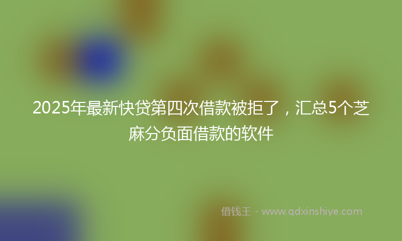 2025年最新快贷第四次借款被拒了，汇总5个芝麻分负面借款的软件