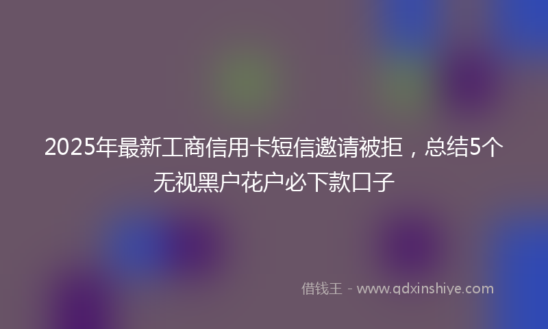2025年最新工商信用卡短信邀请被拒，总结5个无视黑户花户必下款口子
