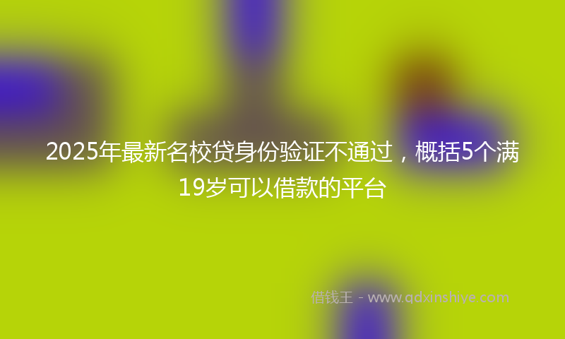 2025年最新名校贷身份验证不通过，概括5个满19岁可以借款的平台