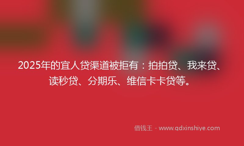 2025年的宜人贷渠道被拒有：拍拍贷、我来贷、读秒贷、分期乐、维信卡卡贷等。