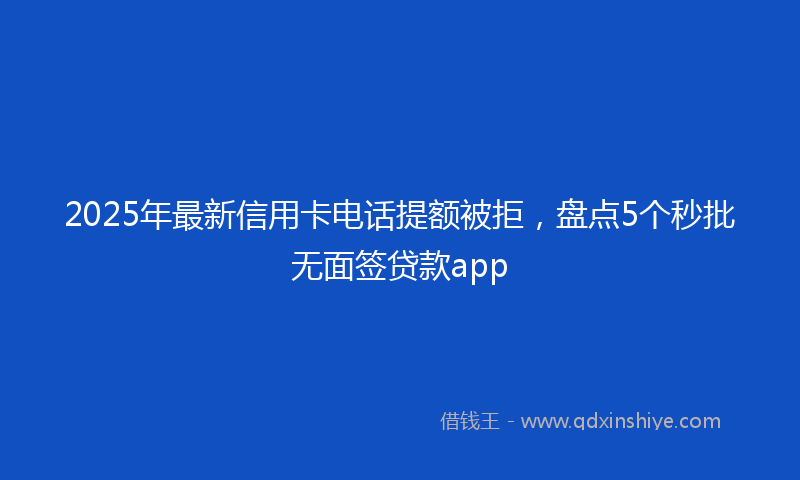 2025年最新信用卡电话提额被拒，盘点5个秒批无面签贷款app