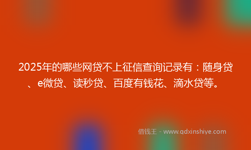 2025年的哪些网贷不上征信查询记录有：随身贷、e微贷、读秒贷、百度有钱花、滴水贷等。