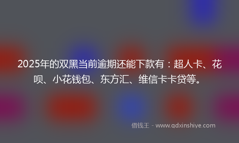 2025年的双黑当前逾期还能下款有：超人卡、花呗、小花钱包、东方汇、维信卡卡贷等。