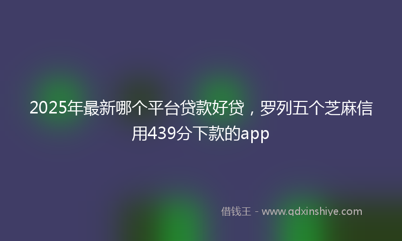 2025年最新哪个平台贷款好贷，罗列五个芝麻信用439分下款的app