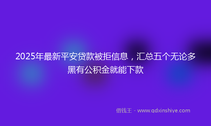 2025年最新平安贷款被拒信息，汇总五个无论多黑有公积金就能下款