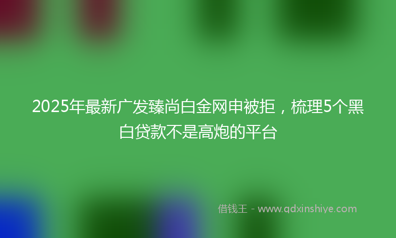 2025年最新广发臻尚白金网申被拒，梳理5个黑白贷款不是高炮的平台
