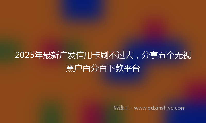 2025年最新广发信用卡刷不过去，分享五个无视黑户百分百下款平台