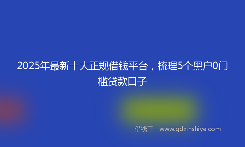 2025年最新十大正规借钱平台，梳理5个黑户0门槛贷款口子