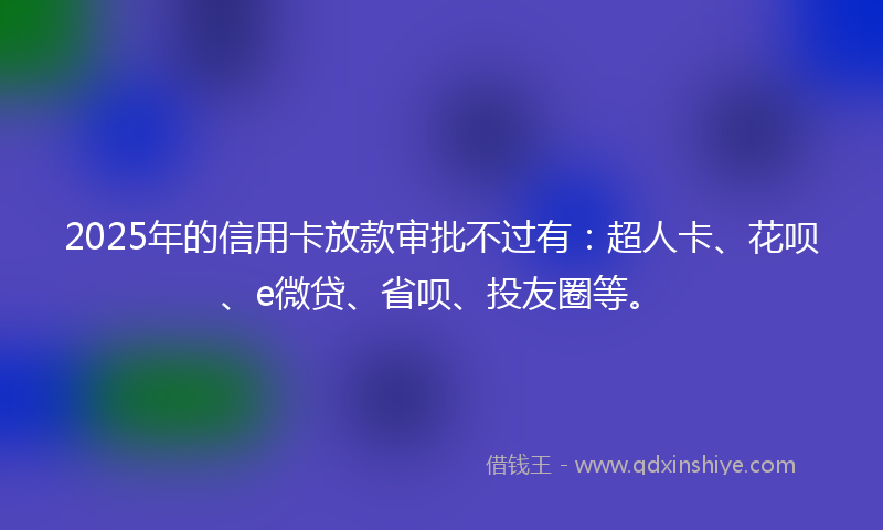 2025年的信用卡放款审批不过有：超人卡、花呗、e微贷、省呗、投友圈等。