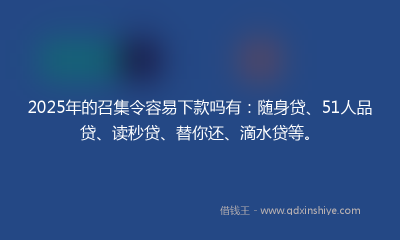 2025年的召集令容易下款吗有：随身贷、51人品贷、读秒贷、替你还、滴水贷等。