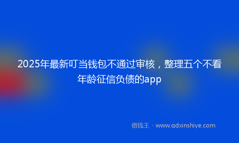 2025年最新叮当钱包不通过审核，整理五个不看年龄征信负债的app