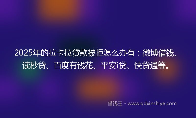 2025年的拉卡拉贷款被拒怎么办有：微博借钱、读秒贷、百度有钱花、平安i贷、快贷通等。