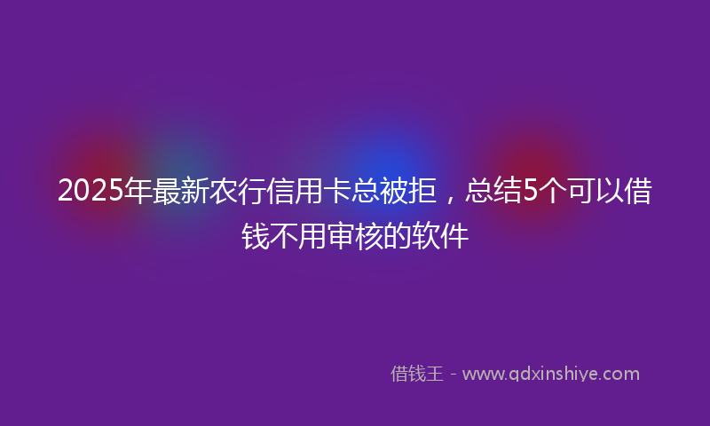 2025年最新农行信用卡总被拒，总结5个可以借钱不用审核的软件
