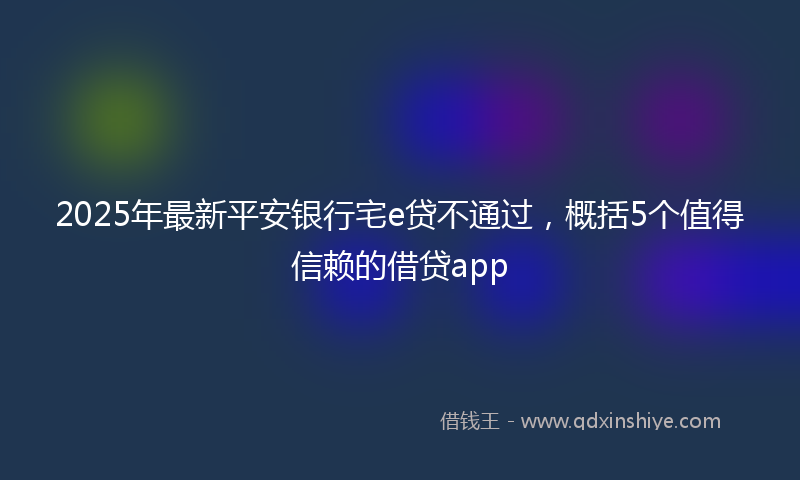 2025年最新平安银行宅e贷不通过，概括5个值得信赖的借贷app