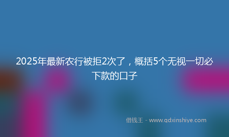 2025年最新农行被拒2次了，概括5个无视一切必下款的口子