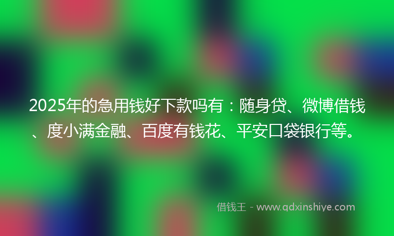2025年的急用钱好下款吗有：随身贷、微博借钱、度小满金融、百度有钱花、平安口袋银行等。