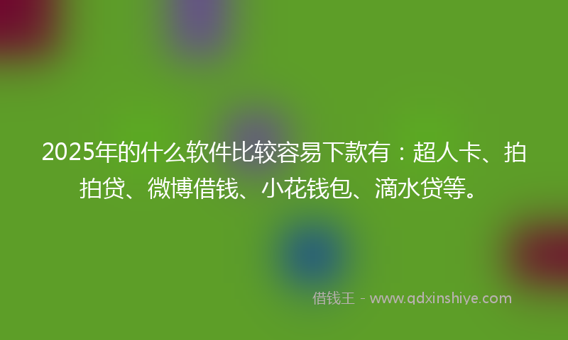 2025年的什么软件比较容易下款有：超人卡、拍拍贷、微博借钱、小花钱包、滴水贷等。