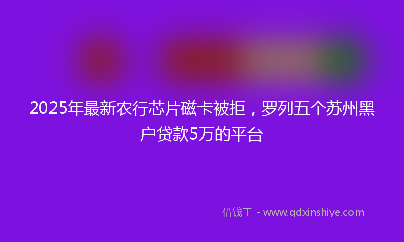 2025年最新农行芯片磁卡被拒，罗列五个苏州黑户贷款5万的平台