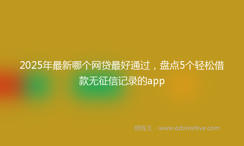 2025年最新哪个网贷最好通过，盘点5个轻松借款无征信记录的app