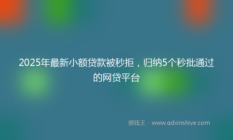2025年最新小额贷款被秒拒，归纳5个秒批通过的网贷平台