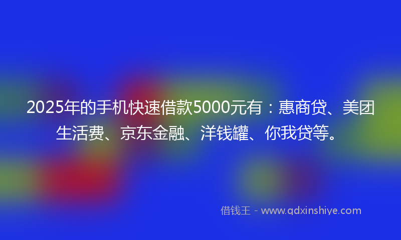 2025年的手机快速借款5000元有：惠商贷、美团生活费、京东金融、洋钱罐、你我贷等。