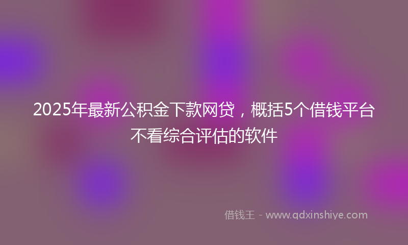 2025年最新公积金下款网贷，概括5个借钱平台不看综合评估的软件
