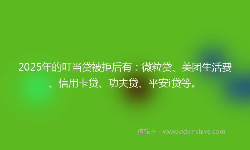 2025年的叮当贷被拒后有：微粒贷、美团生活费、信用卡贷、功夫贷、平安i贷等。