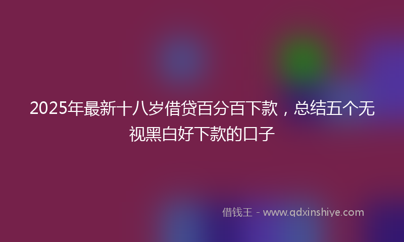 2025年最新十八岁借贷百分百下款，总结五个无视黑白好下款的口子