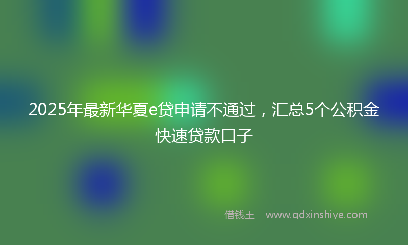 2025年最新华夏e贷申请不通过，汇总5个公积金快速贷款口子
