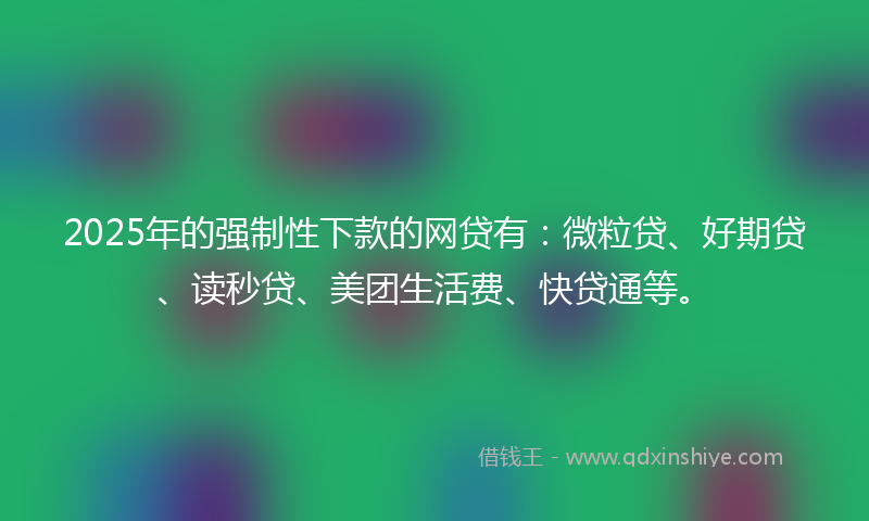 2025年的强制性下款的网贷有：微粒贷、好期贷、读秒贷、美团生活费、快贷通等。
