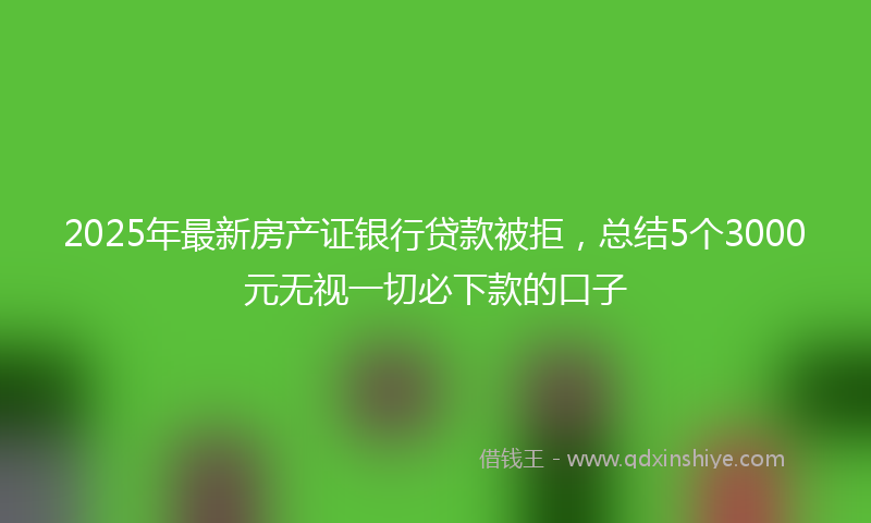2025年最新房产证银行贷款被拒，总结5个3000元无视一切必下款的口子