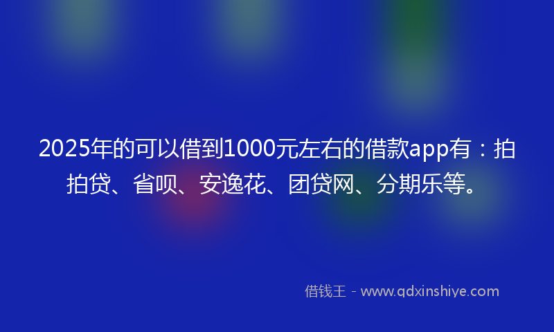 2025年的可以借到1000元左右的借款app有：拍拍贷、省呗、安逸花、团贷网、分期乐等。