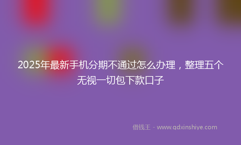 2025年最新手机分期不通过怎么办理，整理五个无视一切包下款口子