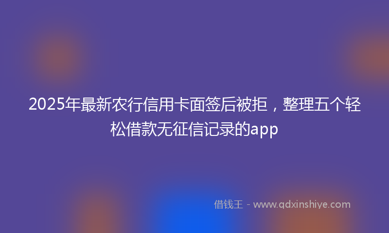 2025年最新农行信用卡面签后被拒，整理五个轻松借款无征信记录的app
