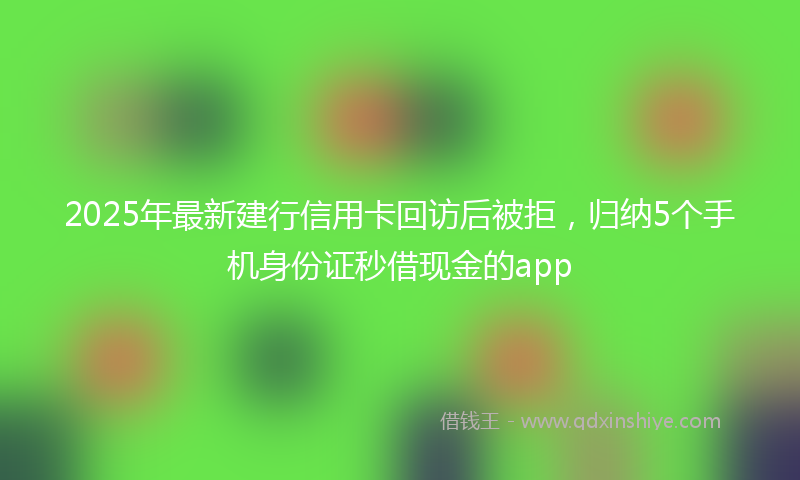 2025年最新建行信用卡回访后被拒，归纳5个手机身份证秒借现金的app