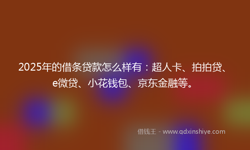 2025年的借条贷款怎么样有：超人卡、拍拍贷、e微贷、小花钱包、京东金融等。