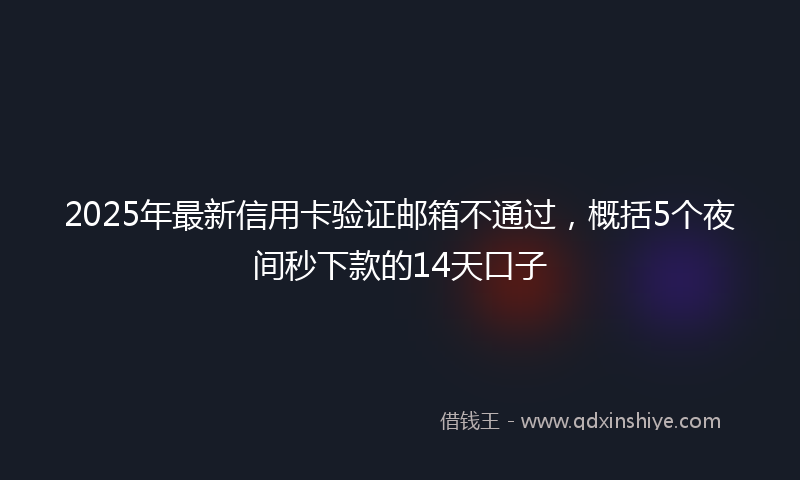 2025年最新信用卡验证邮箱不通过，概括5个夜间秒下款的14天口子