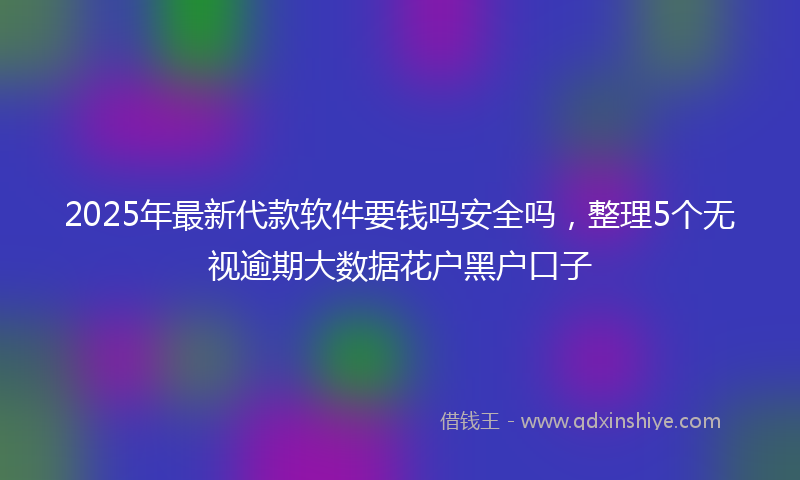 2025年最新代款软件要钱吗安全吗，整理5个无视逾期大数据花户黑户口子