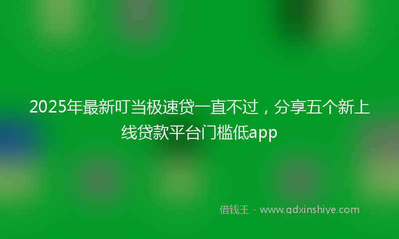 2025年最新叮当极速贷一直不过，分享五个新上线贷款平台门槛低app