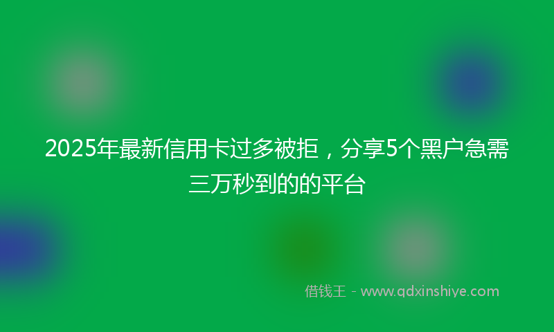 2025年最新信用卡过多被拒，分享5个黑户急需三万秒到的的平台