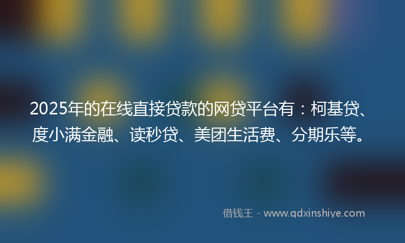 2025年的在线直接贷款的网贷平台有：柯基贷、度小满金融、读秒贷、美团生活费、分期乐等。