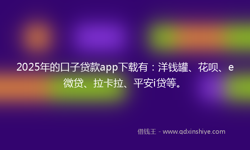 2025年的口子贷款app下载有：洋钱罐、花呗、e微贷、拉卡拉、平安i贷等。